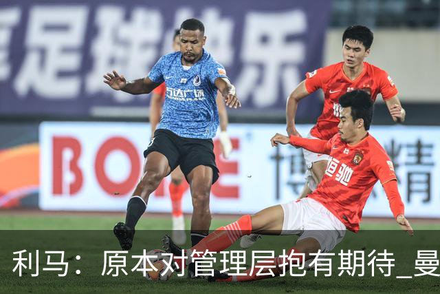 利马：原本对管理层抱有期待 曼联阵容不是欧冠级别