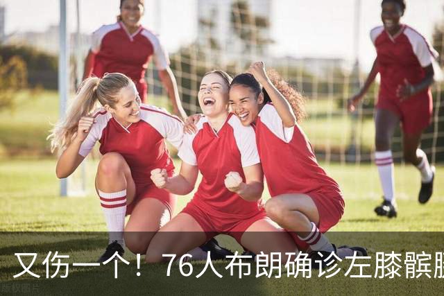 又伤一个！76人布朗确诊左膝髌腱炎 今日将缺战尼克斯