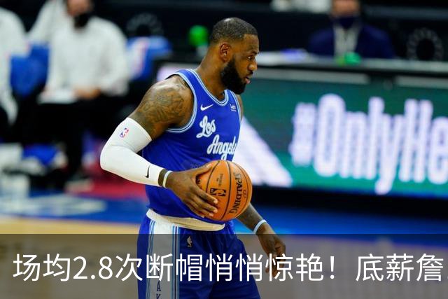 场均2.8次断帽悄悄惊艳！底薪詹10助0失误夯爆 41岁控+防仍是大腿