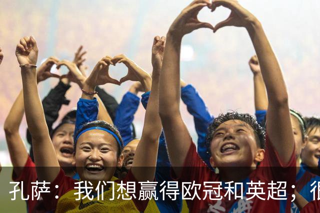 孔萨：我们想赢得欧冠和英超；很期待和凯恩交手