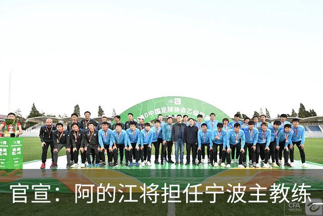 官宣：阿的江将担任宁波主教练 李可转任助教