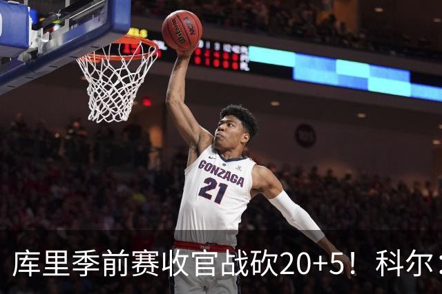 库里季前赛收官战砍20+5！科尔：他在逐渐恢复状态
