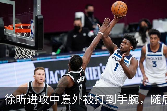 徐昕进攻中意外被打到手腕，随后表情痛苦下场休息