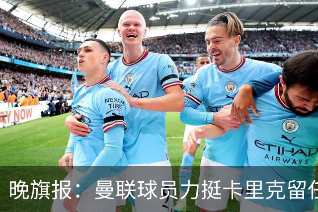晚旗报：曼联球员力挺卡里克留任，并希望改变困境
