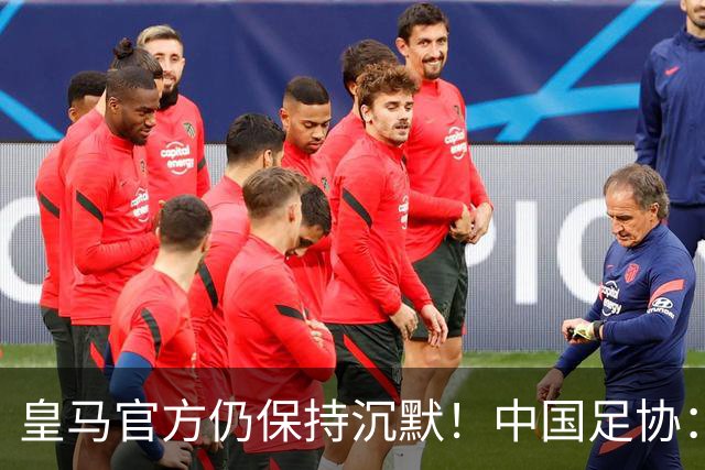 皇马官方仍保持沉默！中国足协：已第一时间严正交涉 要求皇马道歉