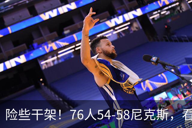 险些干架！76人54-58尼克斯，看数据：你是头号罪人！