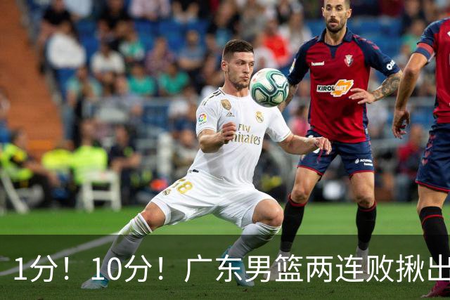 1分！10分！广东男篮两连败揪出3大“水货”，国产伦纳德恐难回巅峰
