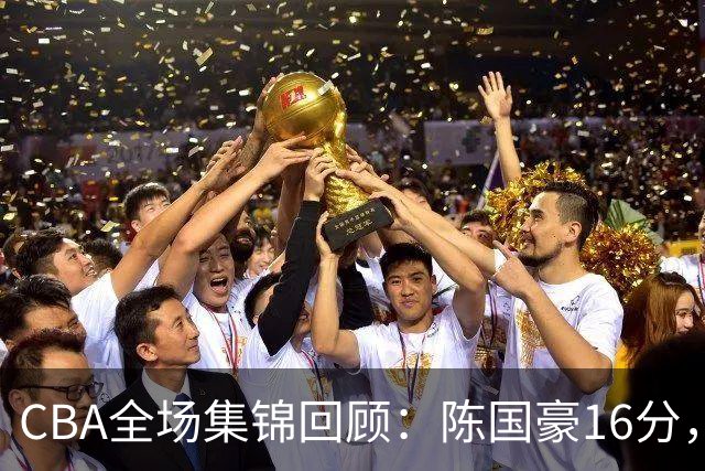 CBA全场集锦回顾：陈国豪16分，广州大胜南京